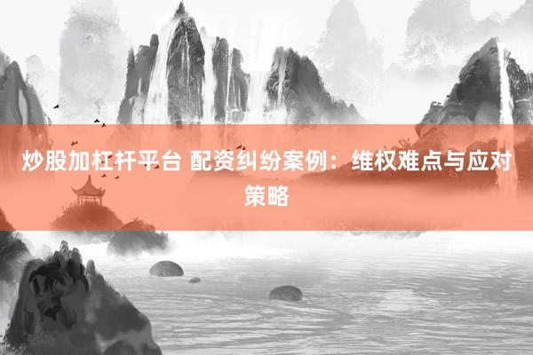 炒股加杠杆平台 配资纠纷案例：维权难点与应对策略