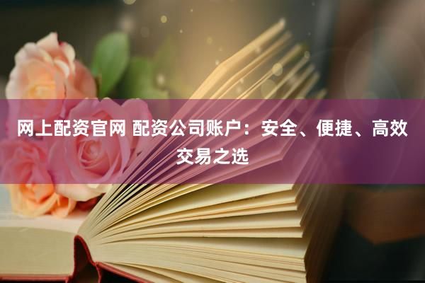 网上配资官网 配资公司账户：安全、便捷、高效交易之选