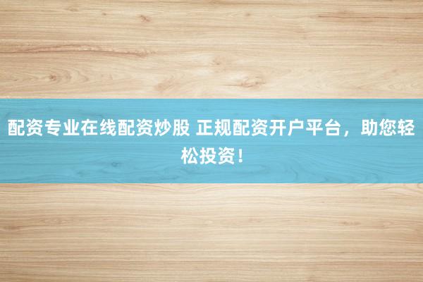 配资专业在线配资炒股 正规配资开户平台，助您轻松投资！