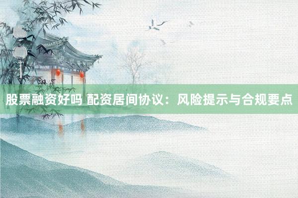 股票融资好吗 配资居间协议：风险提示与合规要点
