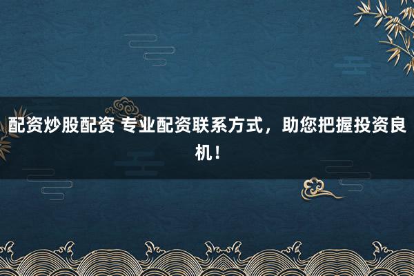 配资炒股配资 专业配资联系方式，助您把握投资良机！