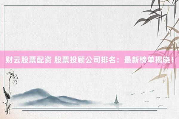 财云股票配资 股票投顾公司排名：最新榜单揭晓！