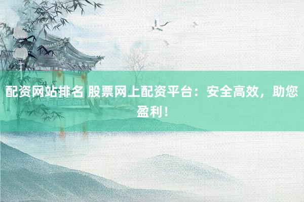 配资网站排名 股票网上配资平台：安全高效，助您盈利！