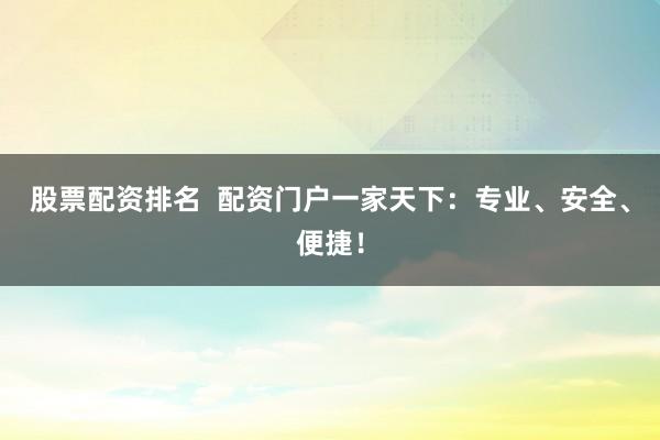 股票配资排名  配资门户一家天下：专业、安全、便捷！
