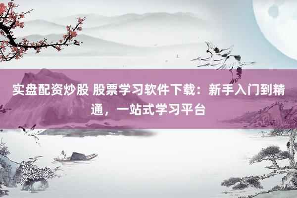 实盘配资炒股 股票学习软件下载：新手入门到精通，一站式学习平台