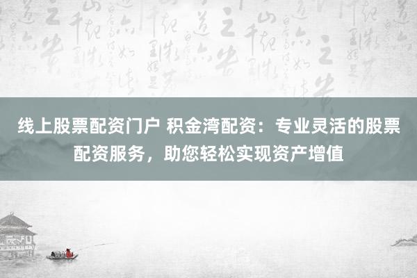 线上股票配资门户 积金湾配资：专业灵活的股票配资服务，助您轻松实现资产增值