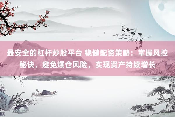最安全的杠杆炒股平台 稳健配资策略：掌握风控秘诀，避免爆仓风险，实现资产持续增长