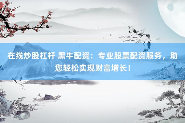 在线炒股杠杆 黑牛配资：专业股票配资服务，助您轻松实现财富增长！