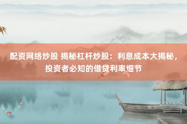 配资网络炒股 揭秘杠杆炒股：利息成本大揭秘，投资者必知的借贷利率细节