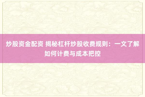 炒股资金配资 揭秘杠杆炒股收费规则：一文了解如何计费与成本把控