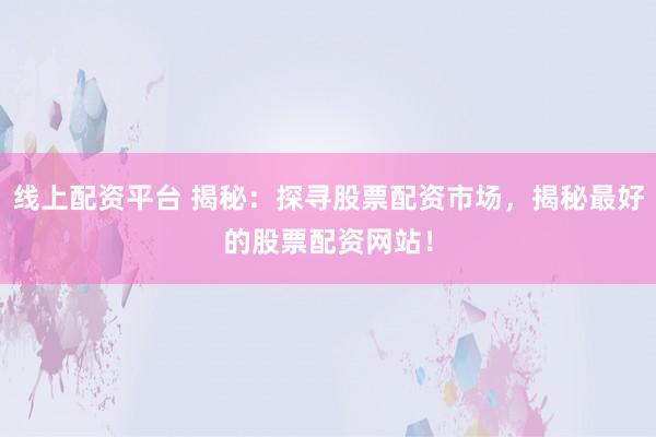 线上配资平台 揭秘：探寻股票配资市场，揭秘最好的股票配资网站！