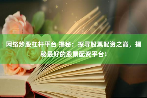 网络炒股杠杆平台 揭秘：探寻股票配资之巅，揭秘最好的股票配资平台！