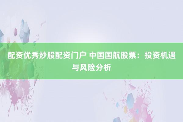 配资优秀炒股配资门户 中国国航股票：投资机遇与风险分析