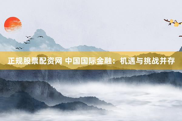正规股票配资网 中国国际金融：机遇与挑战并存