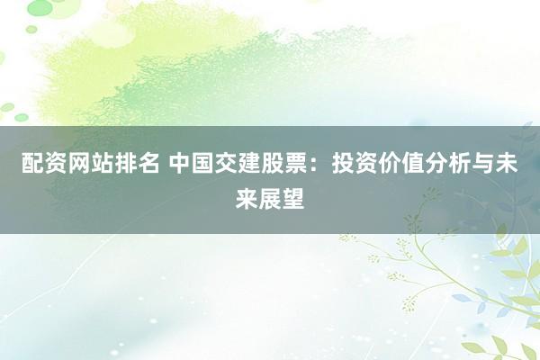 配资网站排名 中国交建股票：投资价值分析与未来展望