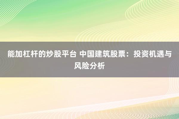 能加杠杆的炒股平台 中国建筑股票：投资机遇与风险分析