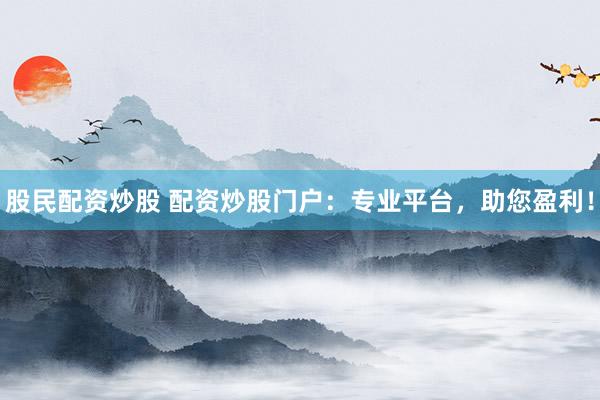 股民配资炒股 配资炒股门户：专业平台，助您盈利！
