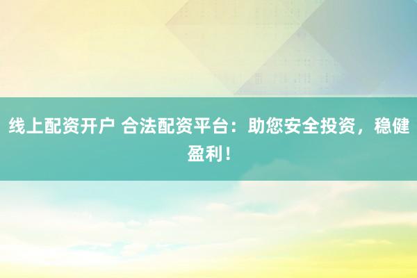 线上配资开户 合法配资平台：助您安全投资，稳健盈利！