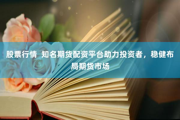 股票行情  知名期货配资平台助力投资者，稳健布局期货市场