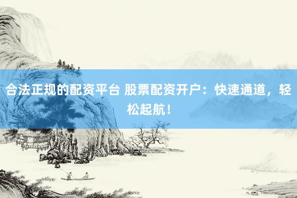 合法正规的配资平台 股票配资开户：快速通道，轻松起航！