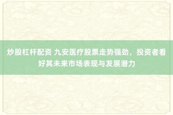 炒股杠杆配资 九安医疗股票走势强劲，投资者看好其未来市场表现与发展潜力
