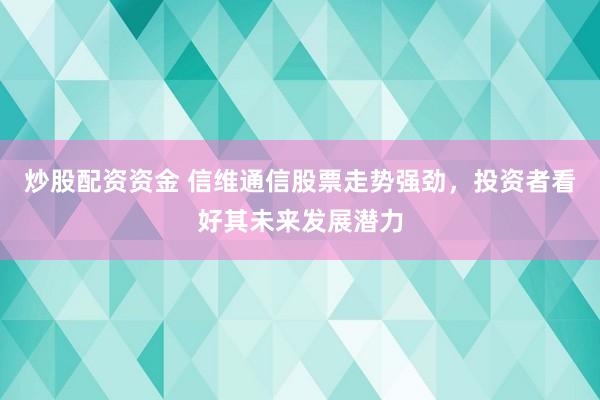 炒股配资资金 信维通信股票走势强劲，投资者看好其未来发展潜力