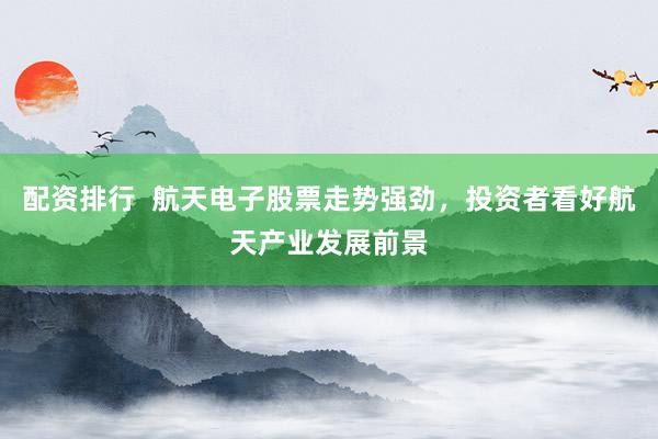 配资排行  航天电子股票走势强劲，投资者看好航天产业发展前景