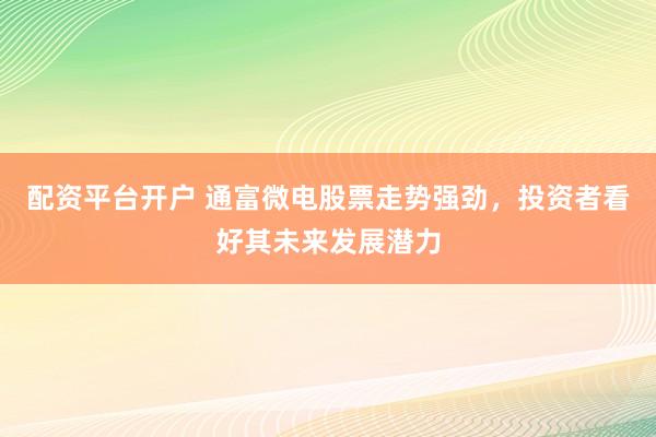 配资平台开户 通富微电股票走势强劲，投资者看好其未来发展潜力