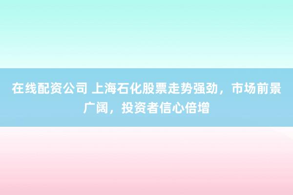在线配资公司 上海石化股票走势强劲，市场前景广阔，投资者信心倍增