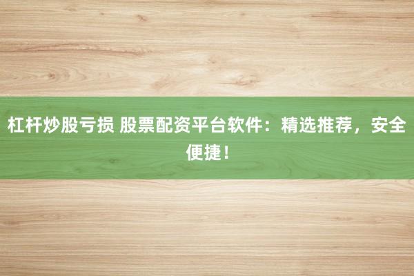 杠杆炒股亏损 股票配资平台软件：精选推荐，安全便捷！
