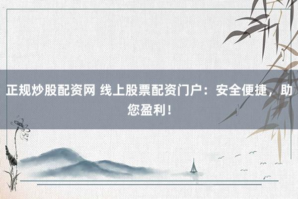 正规炒股配资网 线上股票配资门户：安全便捷，助您盈利！