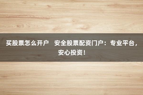 买股票怎么开户   安全股票配资门户：专业平台，安心投资！