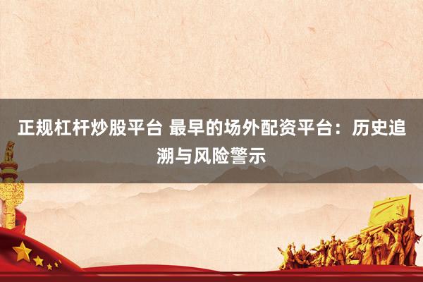 正规杠杆炒股平台 最早的场外配资平台：历史追溯与风险警示