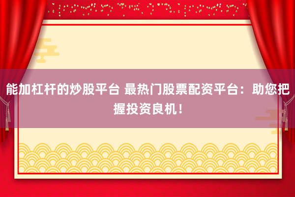 能加杠杆的炒股平台 最热门股票配资平台：助您把握投资良机！