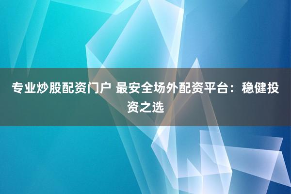 专业炒股配资门户 最安全场外配资平台：稳健投资之选