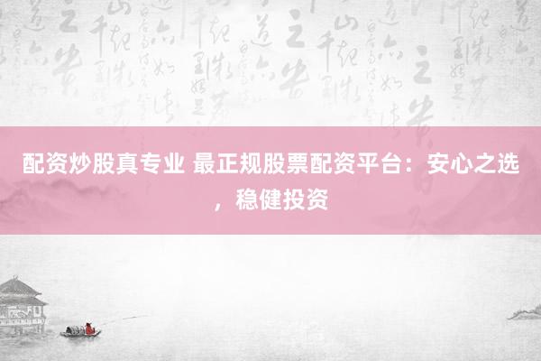 配资炒股真专业 最正规股票配资平台：安心之选，稳健投资