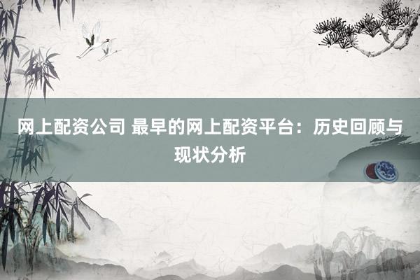 网上配资公司 最早的网上配资平台：历史回顾与现状分析