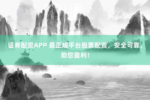 证券配资APP 最正规平台股票配资，安全可靠，助您盈利！