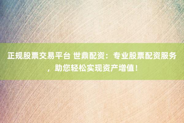 正规股票交易平台 世鼎配资：专业股票配资服务，助您轻松实现资产增值！