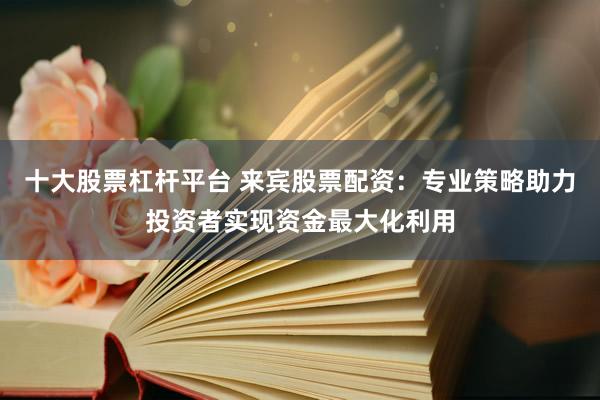 十大股票杠杆平台 来宾股票配资：专业策略助力投资者实现资金最大化利用