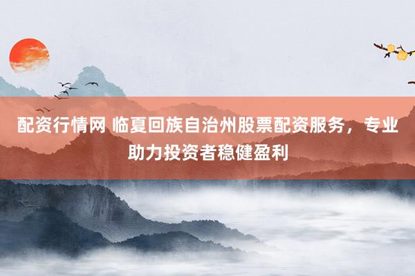 配资行情网 临夏回族自治州股票配资服务，专业助力投资者稳健盈利