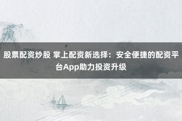 股票配资炒股 掌上配资新选择：安全便捷的配资平台App助力投资升级