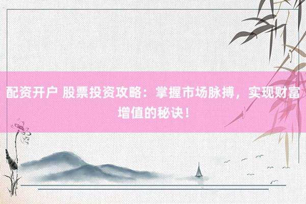 配资开户 股票投资攻略：掌握市场脉搏，实现财富增值的秘诀！