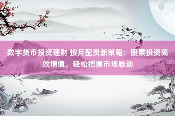 数字货币投资理财 按月配资新策略：股票投资高效增值，轻松把握市场脉动