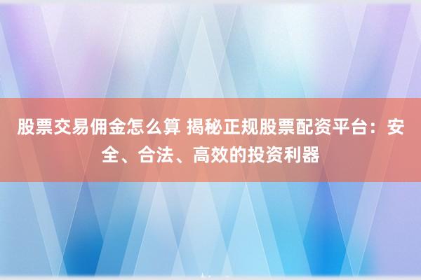 股票交易佣金怎么算 揭秘正规股票配资平台：安全、合法、高效的投资利器