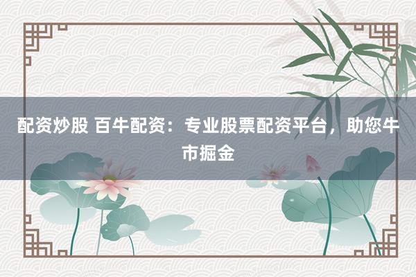 配资炒股 百牛配资：专业股票配资平台，助您牛市掘金