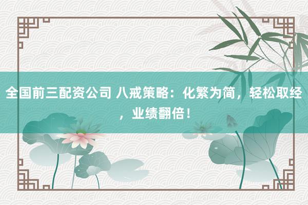 全国前三配资公司 八戒策略：化繁为简，轻松取经，业绩翻倍！