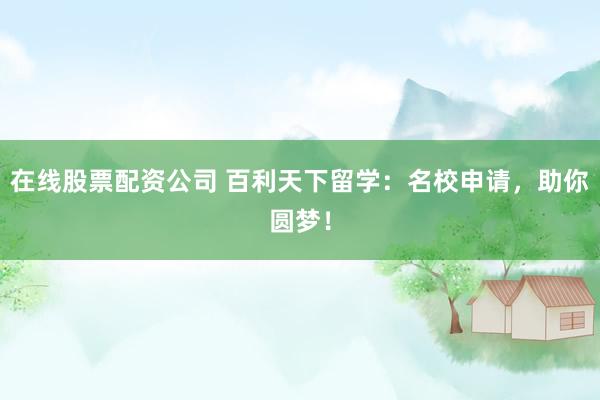 在线股票配资公司 百利天下留学：名校申请，助你圆梦！