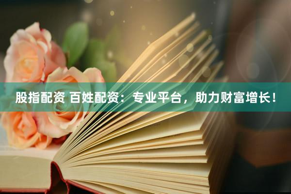 股指配资 百姓配资：专业平台，助力财富增长！