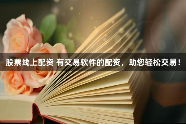 股票线上配资 有交易软件的配资，助您轻松交易！